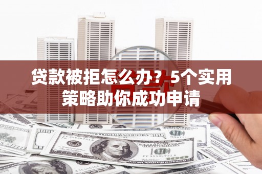 漯河贷款被拒怎么办？5个实用策略助你成功申请