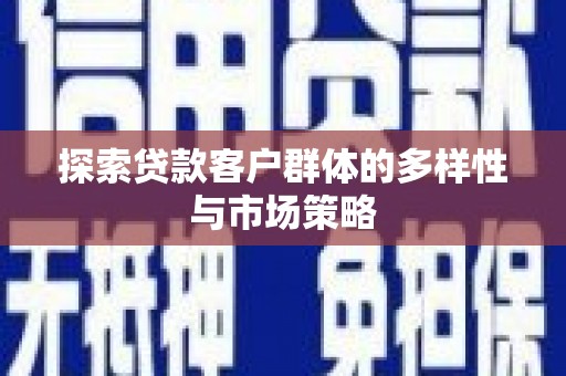 漯河探索贷款客户群体的多样性与市场策略