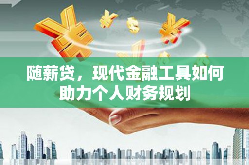 漯河随薪贷，现代金融工具如何助力个人财务规划