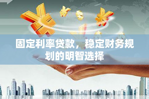 漯河固定利率贷款，稳定财务规划的明智选择