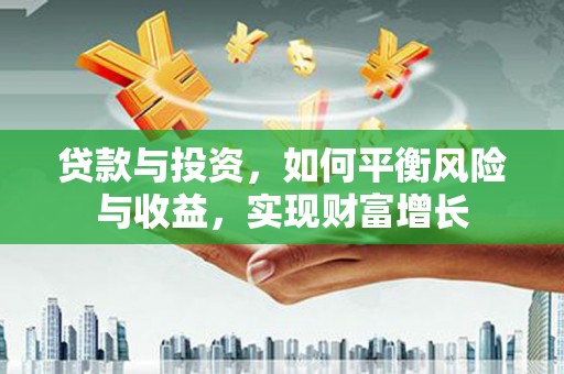 漯河贷款与投资，如何平衡风险与收益，实现财富增长