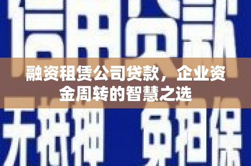 漯河融资租赁公司贷款，企业资金周转的智慧之选