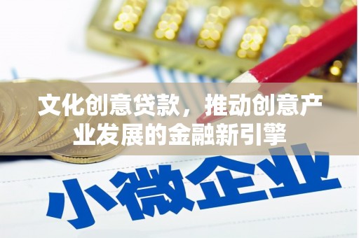 漯河文化创意贷款，推动创意产业发展的金融新引擎