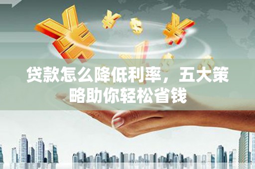 漯河贷款怎么降低利率，五大策略助你轻松省钱