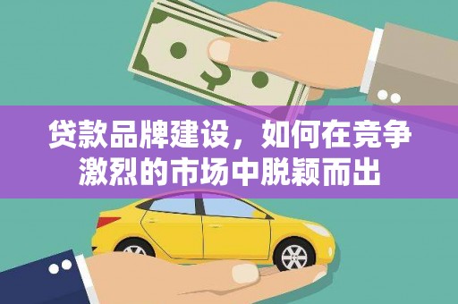 漯河贷款品牌建设，如何在竞争激烈的市场中脱颖而出