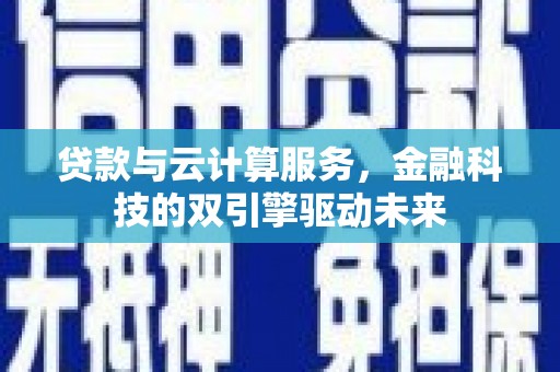 漯河贷款与云计算服务，金融科技的双引擎驱动未来