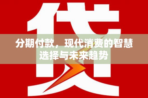 漯河分期付款，现代消费的智慧选择与未来趋势