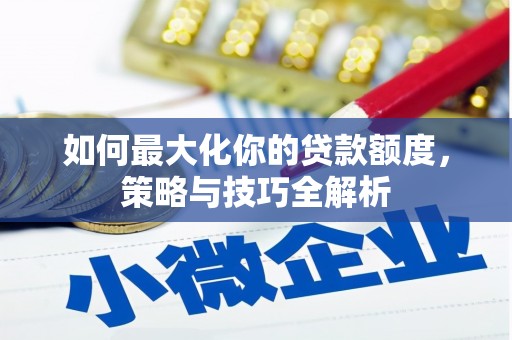 漯河如何最大化你的贷款额度，策略与技巧全解析