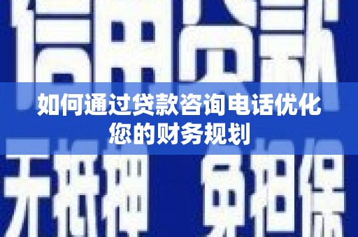 漯河如何通过贷款咨询电话优化您的财务规划