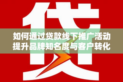 漯河如何通过贷款线下推广活动提升品牌知名度与客户转化率