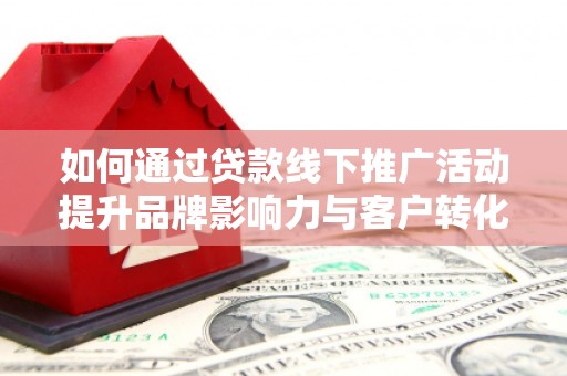 漯河如何通过贷款线下推广活动提升品牌影响力与客户转化率