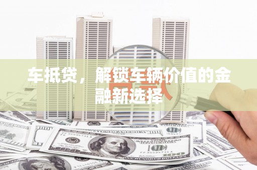 漯河车抵贷，解锁车辆价值的金融新选择