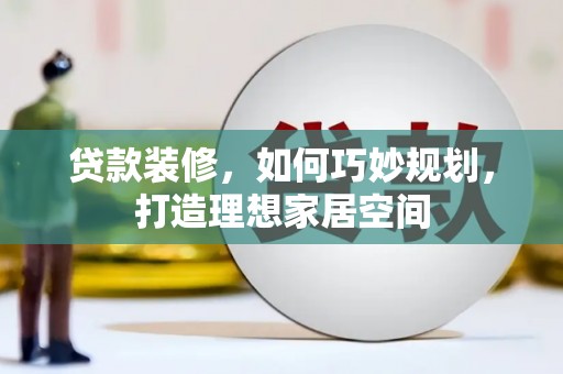 漯河贷款装修，如何巧妙规划，打造理想家居空间