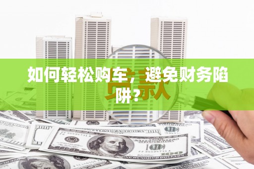 漯河如何轻松购车，避免财务陷阱？
