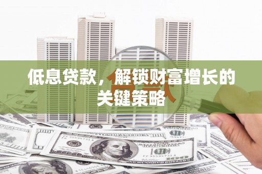 漯河低息贷款，解锁财富增长的关键策略