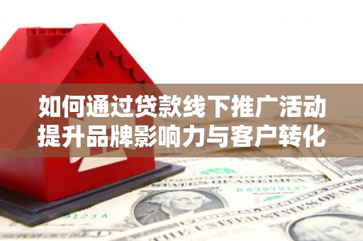 漯河如何通过贷款线下推广活动提升品牌影响力与客户转化率