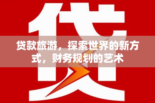 漯河贷款旅游，探索世界的新方式，财务规划的艺术
