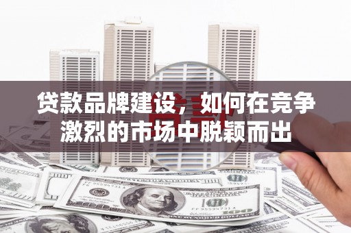 漯河贷款品牌建设，如何在竞争激烈的市场中脱颖而出