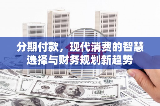 漯河分期付款，现代消费的智慧选择与财务规划新趋势