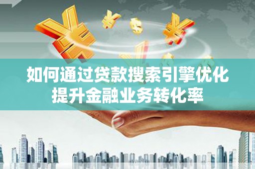 漯河如何通过贷款搜索引擎优化提升金融业务转化率