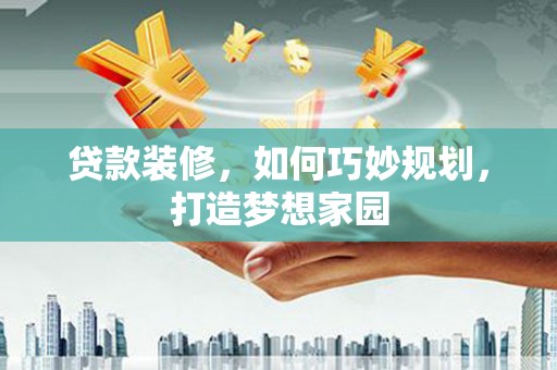 漯河贷款装修，如何巧妙规划，打造梦想家园