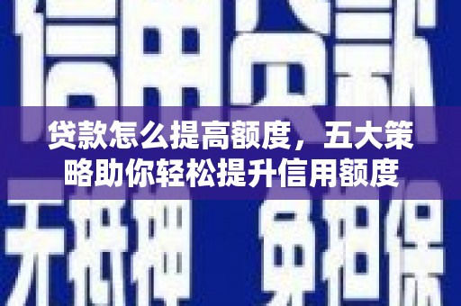 漯河贷款怎么提高额度，五大策略助你轻松提升信用额度