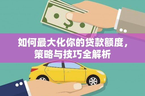 漯河如何最大化你的贷款额度，策略与技巧全解析