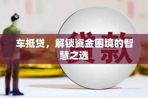 漯河车抵贷，解锁资金困境的智慧之选