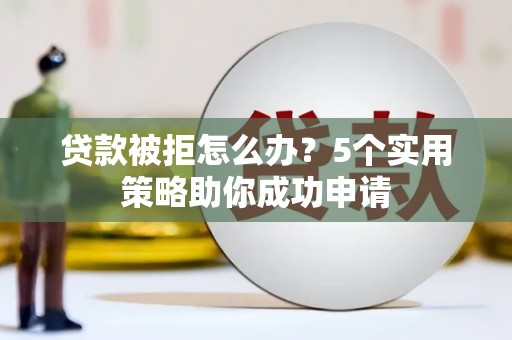 漯河贷款被拒怎么办？5个实用策略助你成功申请