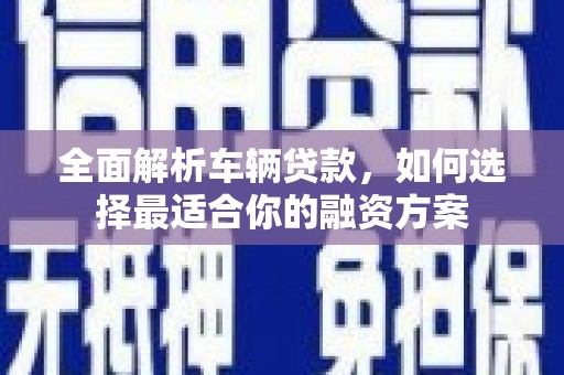 漯河全面解析车辆贷款，如何选择最适合你的融资方案