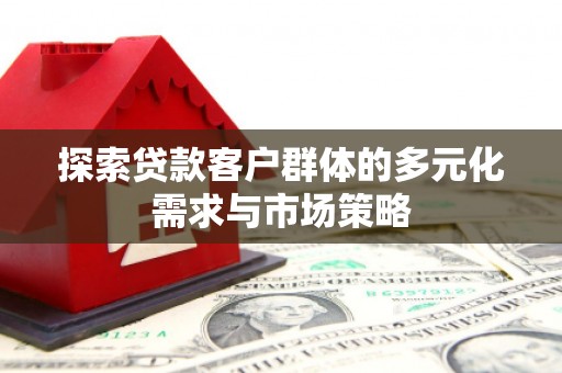 漯河探索贷款客户群体的多元化需求与市场策略