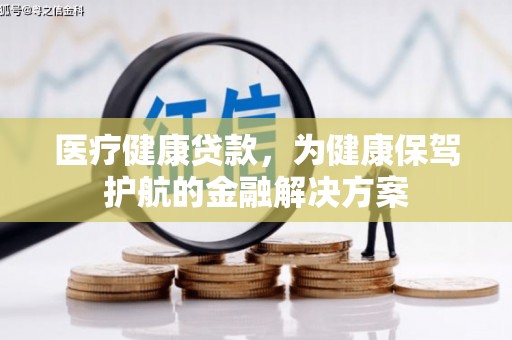 漯河医疗健康贷款，为健康保驾护航的金融解决方案