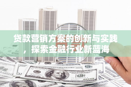 漯河贷款营销方案的创新与实践，探索金融行业新蓝海