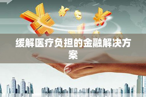 漯河缓解医疗负担的金融解决方案