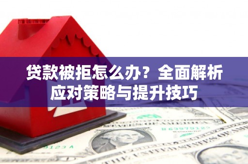 漯河贷款被拒怎么办？全面解析应对策略与提升技巧