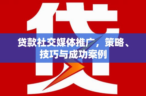 漯河贷款社交媒体推广，策略、技巧与成功案例