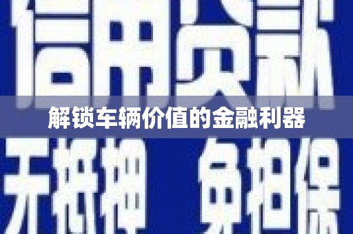 漯河解锁车辆价值的金融利器