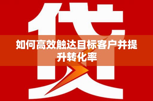 漯河如何高效触达目标客户并提升转化率