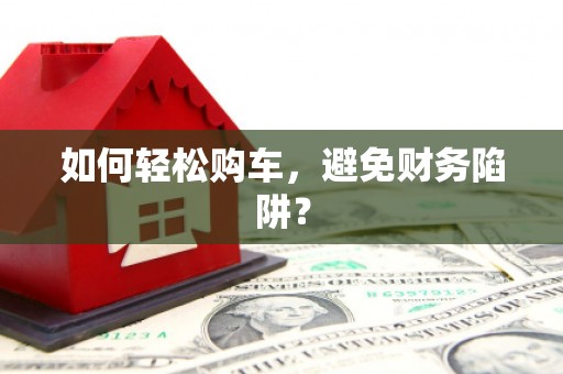 漯河如何轻松购车，避免财务陷阱？
