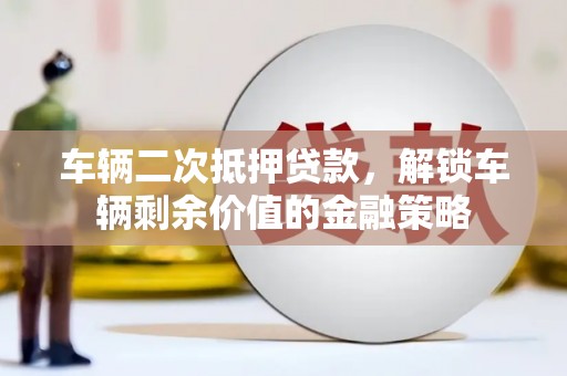 漯河车辆二次抵押贷款，解锁车辆剩余价值的金融策略